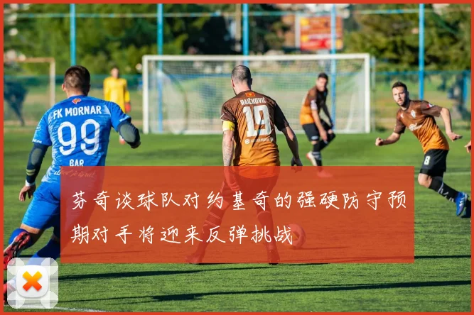 芬奇谈球队对约基奇的强硬防守预期对手将迎来反弹挑战