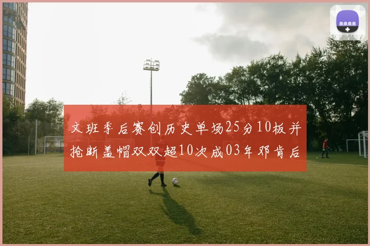 文班季后赛创历史单场25分10板并抢断盖帽双双超10次成03年邓肯后首人