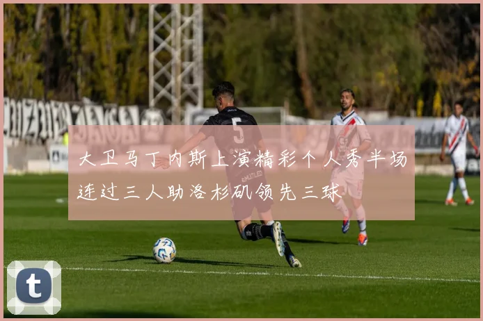 大卫马丁内斯上演精彩个人秀半场连过三人助洛杉矶领先三球