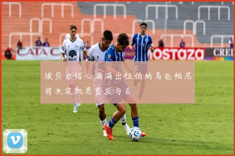 埃贝尔信心满满出征伯纳乌孔帕尼将决定凯恩首发与否