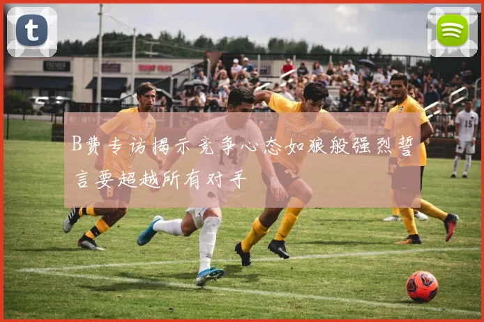 B费专访揭示竞争心态如狼般强烈誓言要超越所有对手