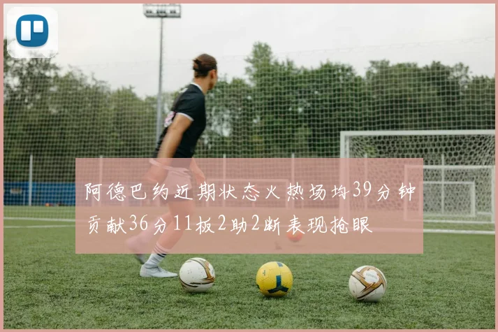 阿德巴约近期状态火热场均39分钟贡献36分11板2助2断表现抢眼
