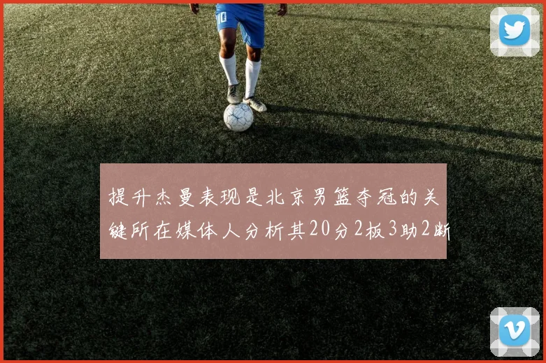提升杰曼表现是北京男篮夺冠的关键所在媒体人分析其20分2板3助2断的表现