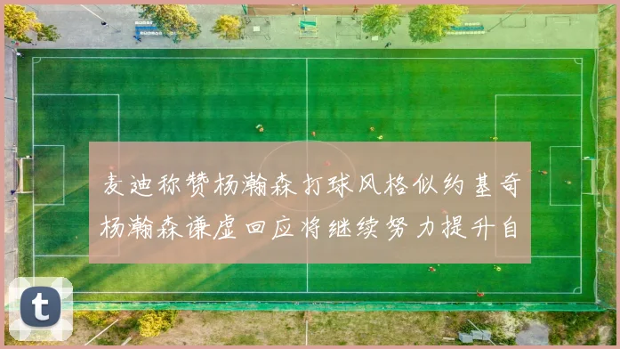 麦迪称赞杨瀚森打球风格似约基奇杨瀚森谦虚回应将继续努力提升自己